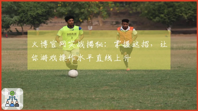 火博官网实战揭秘：掌握这招，让你游戏操作水平直线上升