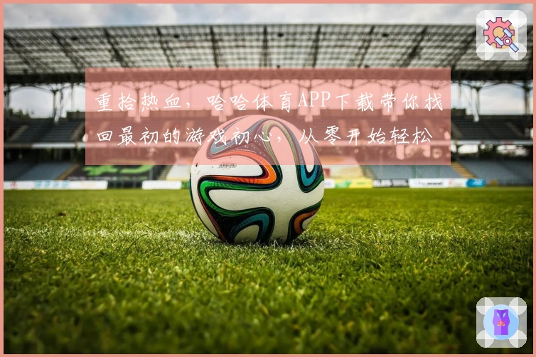 重拾热血，哈哈体育APP下载带你找回最初的游戏初心，从零开始轻松掌握制胜技巧