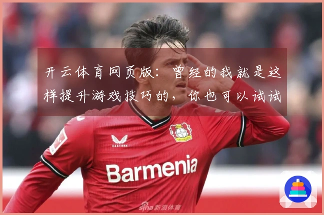 开云体育网页版：曾经的我就是这样提升游戏技巧的，你也可以试试