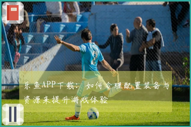 乐鱼APP下载：如何合理配置装备与资源来提升游戏体验