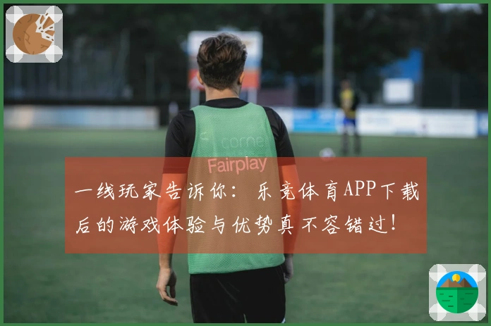 一线玩家告诉你：乐竞体育APP下载后的游戏体验与优势真不容错过！