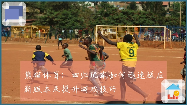 熊猫体育：回归玩家如何迅速适应新版本及提升游戏技巧