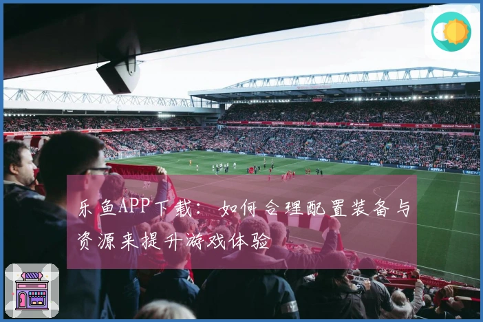 乐鱼APP下载：如何合理配置装备与资源来提升游戏体验