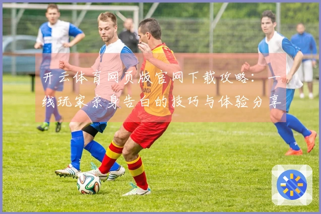 开云体育网页版官网下载攻略：一线玩家亲身告白的技巧与体验分享