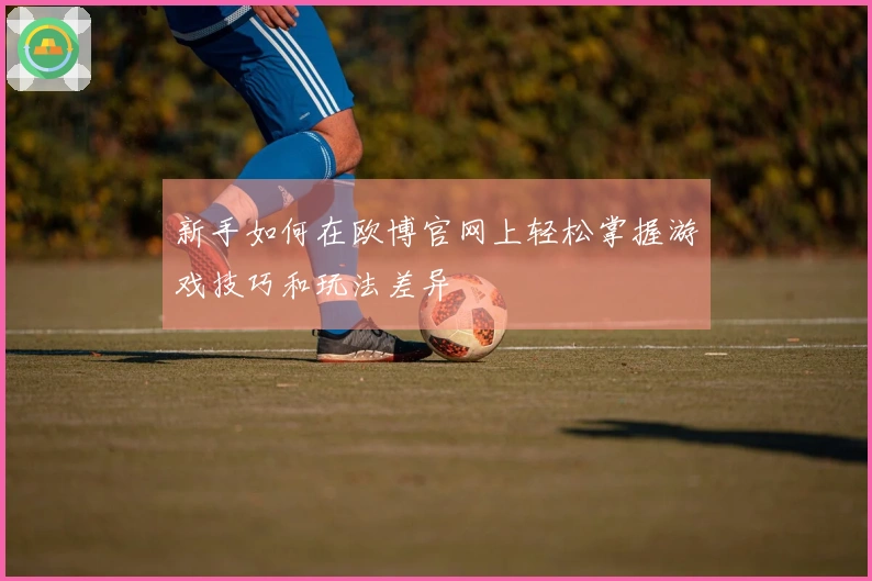 新手如何在欧博官网上轻松掌握游戏技巧和玩法差异