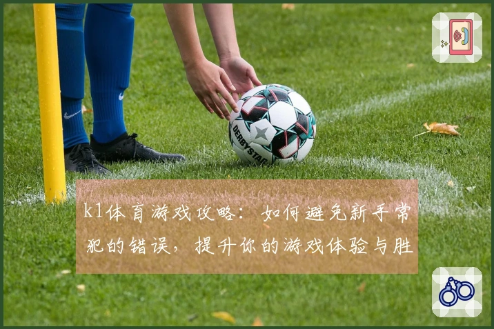 k1体育游戏攻略：如何避免新手常犯的错误，提升你的游戏体验与胜率