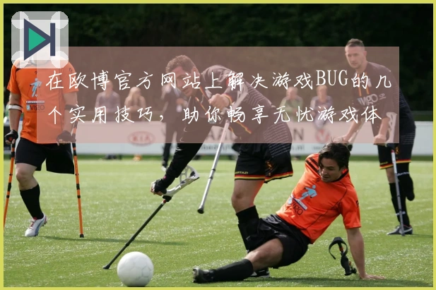 在欧博官方网站上解决游戏BUG的几个实用技巧,助你畅享无忧游戏体验!