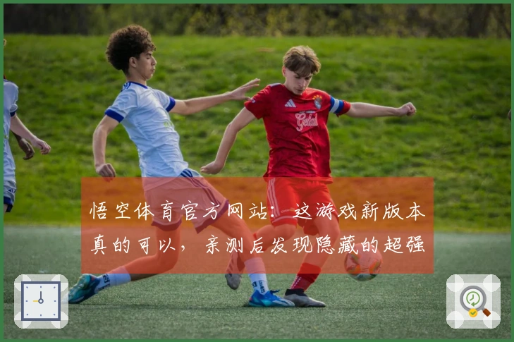悟空体育官方网站：这游戏新版本真的可以，亲测后发现隐藏的超强玩法技巧！