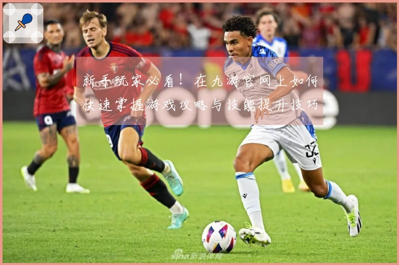 新手玩家必看！在九游官网上如何快速掌握游戏攻略与技能提升技巧