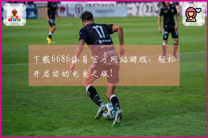 下载6686体育官方网站游戏，轻松开启你的电竞之旅！