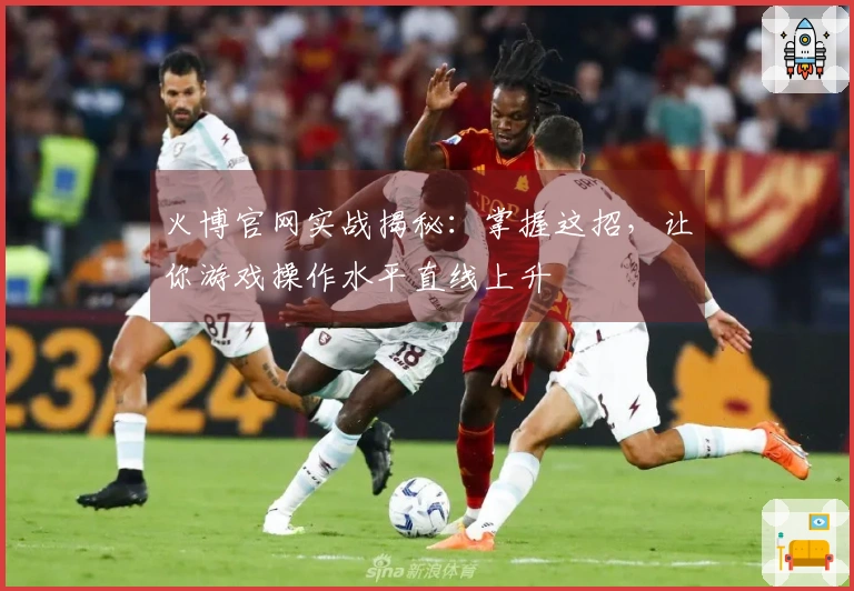 火博官网实战揭秘：掌握这招，让你游戏操作水平直线上升