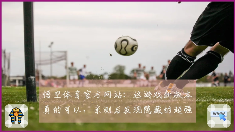 悟空体育官方网站：这游戏新版本真的可以，亲测后发现隐藏的超强玩法技巧！