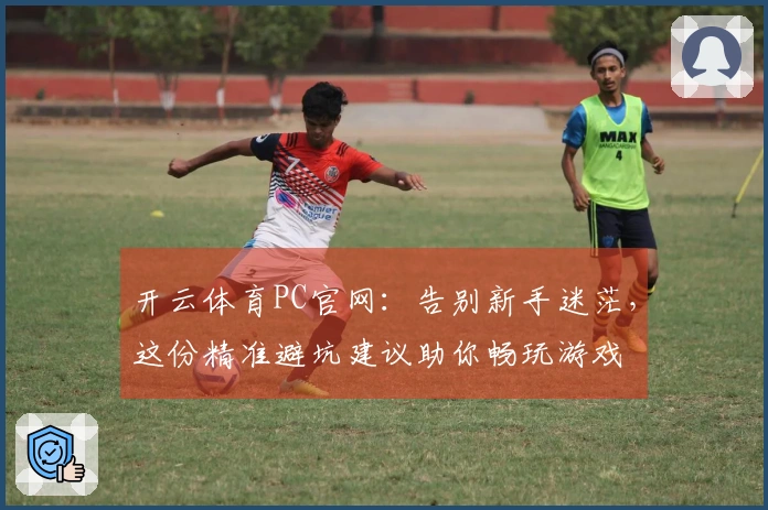 开云体育PC官网：告别新手迷茫，这份精准避坑建议助你畅玩游戏