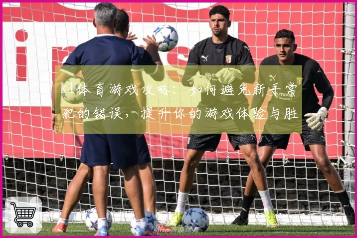 k1体育游戏攻略:如何避免新手常犯的错误,提升你的游戏体验与胜率