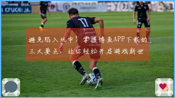 避免陷入坑中！掌握博鱼APP下载的三大要点，让你轻松开启游戏新世界