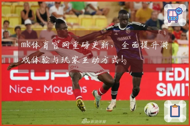 mk体育官网重磅更新，全面提升游戏体验与玩家互动方式！