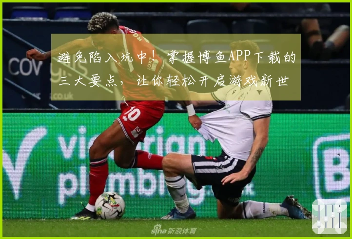 避免陷入坑中！掌握博鱼APP下载的三大要点，让你轻松开启游戏新世界