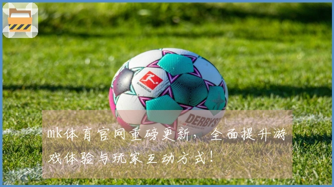 mk体育官网重磅更新，全面提升游戏体验与玩家互动方式！
