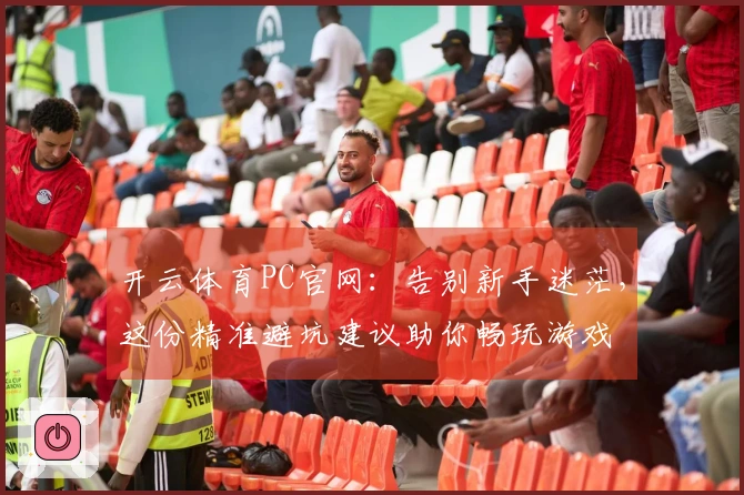 开云体育PC官网：告别新手迷茫，这份精准避坑建议助你畅玩游戏