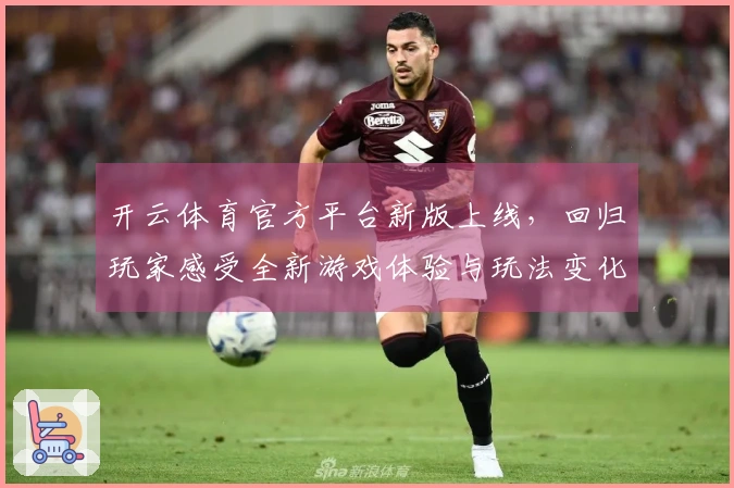 开云体育官方平台新版上线，回归玩家感受全新游戏体验与玩法变化
