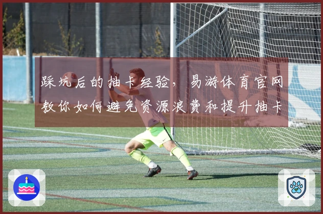 踩坑后的抽卡经验，易游体育官网教你如何避免资源浪费和提升抽卡效率