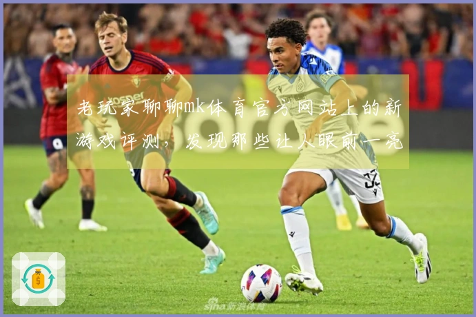 老玩家聊聊mk体育官方网站上的新游戏评测，发现那些让人眼前一亮的玩法新机制！