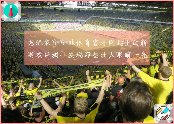 老玩家聊聊mk体育官方网站上的新游戏评测，发现那些让人眼前一亮的玩法新机制！