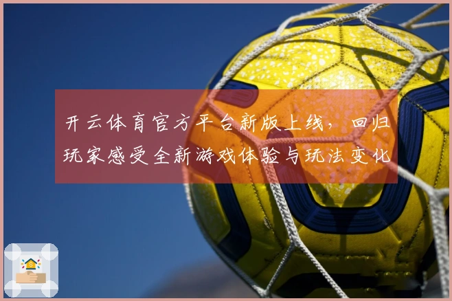 开云体育官方平台新版上线，回归玩家感受全新游戏体验与玩法变化