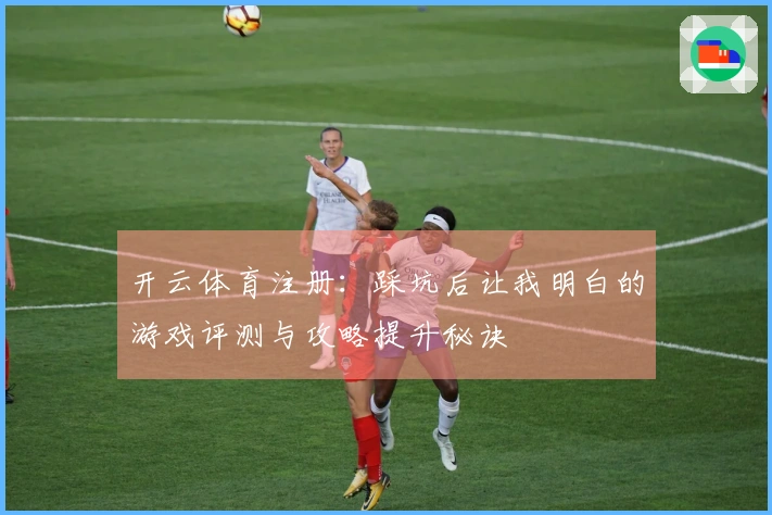 开云体育注册：踩坑后让我明白的游戏评测与攻略提升秘诀